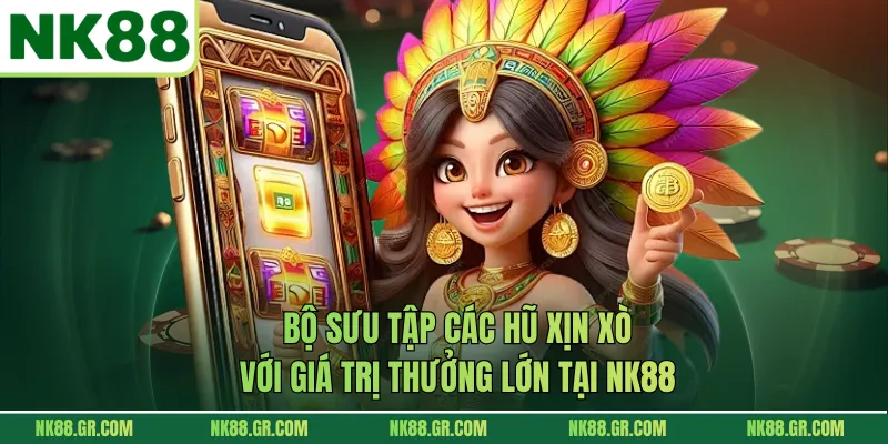 Bộ sưu tập các hũ xịn xò với giá trị thưởng lớn tại NK88